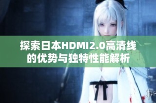 探索日本HDMI2.0高清线的优势与独特性能解析