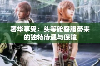 奢华享受：头等舱客服带来的独特待遇与保障