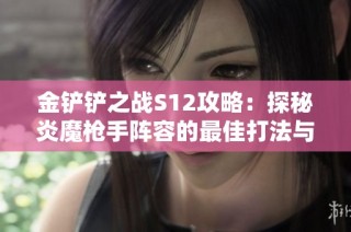 金铲铲之战S12攻略：探秘炎魔枪手阵容的最佳打法与上分秘籍