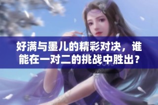 好满与墨儿的精彩对决，谁能在一对二的挑战中胜出？