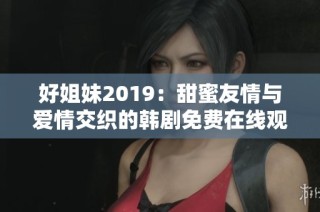 好姐妹2019：甜蜜友情与爱情交织的韩剧免费在线观看