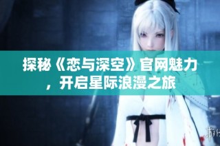 探秘《恋与深空》官网魅力，开启星际浪漫之旅