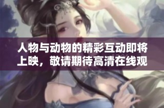 人物与动物的精彩互动即将上映，敬请期待高清在线观看！