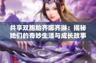 共享双胞胎齐娜齐琳：揭秘她们的奇妙生活与成长故事