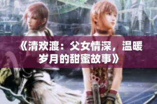 《清欢渡：父女情深，温暖岁月的甜蜜故事》