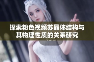 探索粉色视频苏晶体结构与其物理性质的关系研究