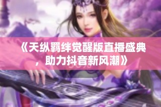 《天纵羁绊觉醒版直播盛典，助力抖音新风潮》