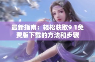 最新指南：轻松获取9 1免费版下载的方法和步骤