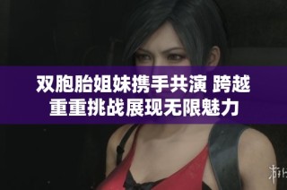 双胞胎姐妹携手共演 跨越重重挑战展现无限魅力