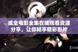 成全电影全集在线观看资源分享，让你畅享精彩影片