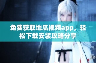 免费获取地瓜视频app，轻松下载安装攻略分享