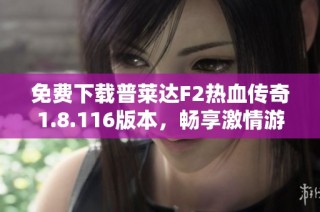 免费下载普莱达F2热血传奇1.8.116版本，畅享激情游戏体验