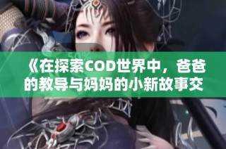 《在探索COD世界中，爸爸的教导与妈妈的小新故事交织》