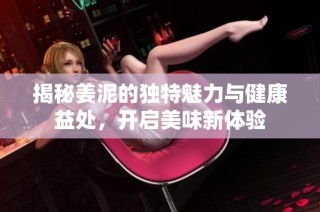 揭秘姜泥的独特魅力与健康益处，开启美味新体验