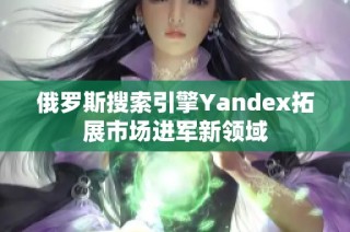 俄罗斯搜索引擎Yandex拓展市场进军新领域