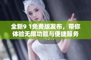 全新9 1免费版发布，带你体验无限功能与便捷服务