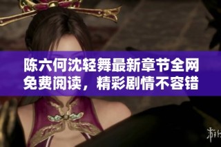 陈六何沈轻舞最新章节全网免费阅读，精彩剧情不容错过！