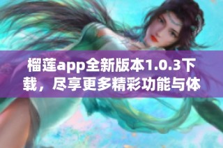 榴莲app全新版本1.0.3下载，尽享更多精彩功能与体验