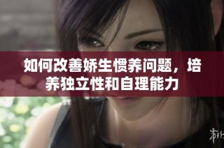 如何改善娇生惯养问题，培养独立性和自理能力