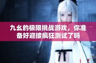 九幺的极限挑战游戏，你准备好迎接疯狂测试了吗