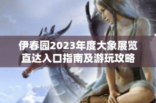 伊春园2023年度大象展览直达入口指南及游玩攻略