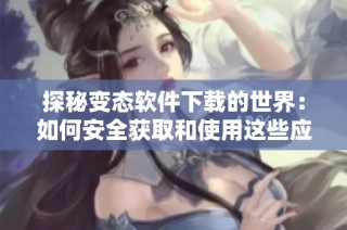 探秘变态软件下载的世界：如何安全获取和使用这些应用