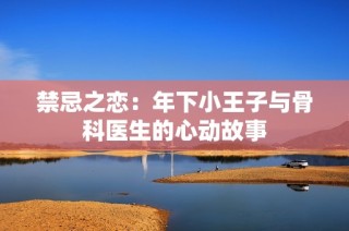 禁忌之恋：年下小王子与骨科医生的心动故事