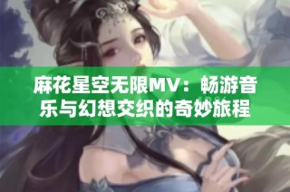 麻花星空无限MV：畅游音乐与幻想交织的奇妙旅程