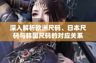 深入解析欧洲尺码、日本尺码与韩国尺码的对应关系