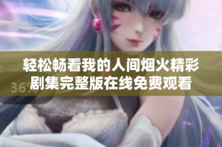 轻松畅看我的人间烟火精彩剧集完整版在线免费观看