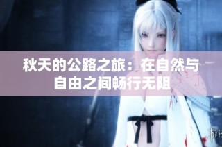 秋天的公路之旅：在自然与自由之间畅行无阻