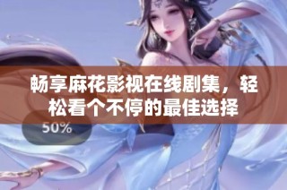 畅享麻花影视在线剧集，轻松看个不停的最佳选择