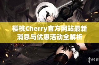 樱桃Cherry官方网站最新消息与优惠活动全解析