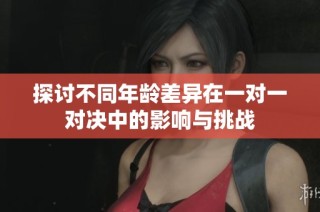 探讨不同年龄差异在一对一对决中的影响与挑战