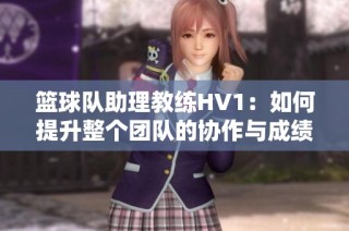 篮球队助理教练HV1：如何提升整个团队的协作与成绩