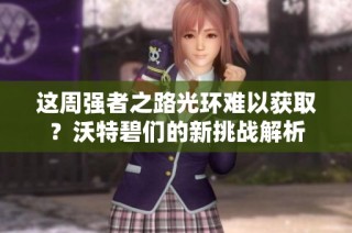 这周强者之路光环难以获取？沃特碧们的新挑战解析