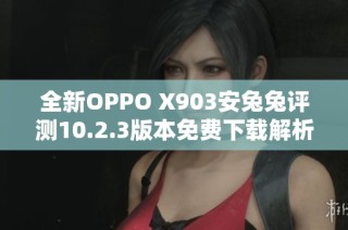 全新OPPO X903安兔兔评测10.2.3版本免费下载解析与体验分享