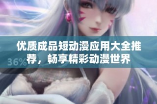 优质成品短动漫应用大全推荐，畅享精彩动漫世界