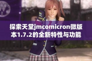 探索天堂jmcomicron微版本1.7.2的全新特性与功能分析