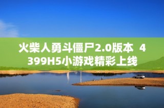 火柴人勇斗僵尸2.0版本  4399H5小游戏精彩上线