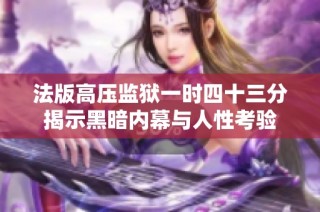 法版高压监狱一时四十三分揭示黑暗内幕与人性考验