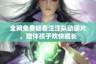 全网免费畅看汪汪队动画片，陪伴孩子欢快成长