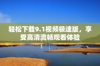 轻松下载9.1视频极速版，享受高清流畅观看体验