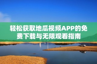 轻松获取地瓜视频APP的免费下载与无限观看指南