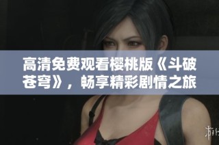 高清免费观看樱桃版《斗破苍穹》，畅享精彩剧情之旅