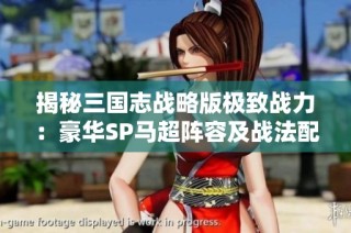揭秘三国志战略版极致战力：豪华SP马超阵容及战法配置全解析