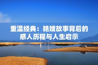 重温经典：艳嫂故事背后的感人历程与人生启示