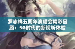 罗志祥五周年演唱会精彩回顾：5G时代的新视听体验