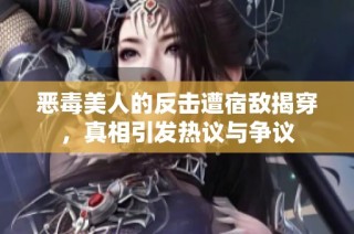 恶毒美人的反击遭宿敌揭穿，真相引发热议与争议