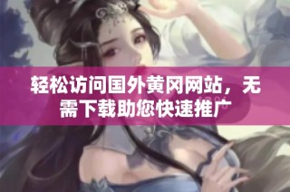 轻松访问国外黄冈网站，无需下载助您快速推广